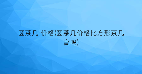 “圆茶几 价格(圆茶几价格比方形茶几高吗)